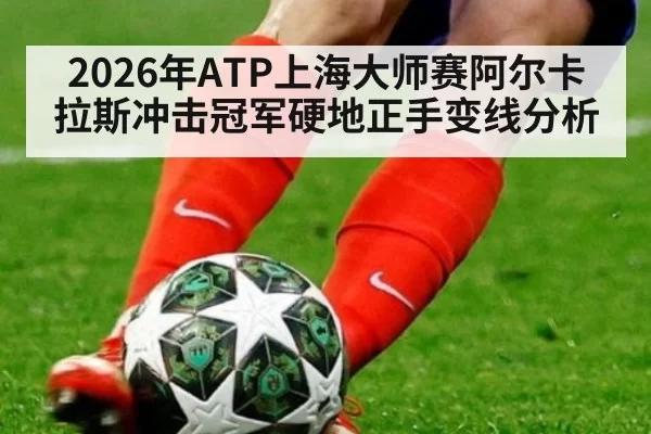 2026年ATP上海大师赛阿尔卡拉斯冲击冠军硬地正手变线分析