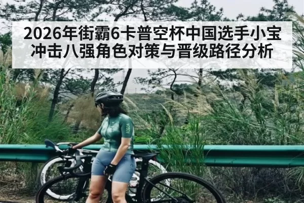 2026年街霸6卡普空杯中国选手小宝冲击八强角色对策与晋级路径分析