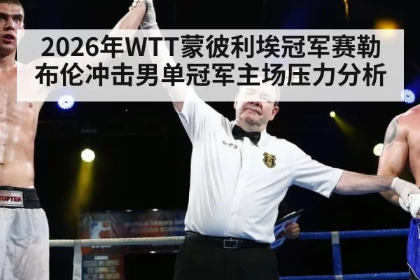 2026年WTT蒙彼利埃冠军赛勒布伦冲击男单冠军主场压力分析